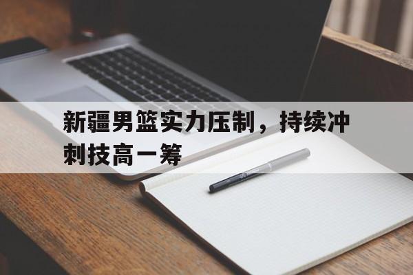 新疆男篮实力压制，持续冲刺技高一筹的简单介绍