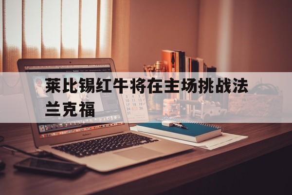 莱比锡红牛将在主场挑战法兰克福的简单介绍