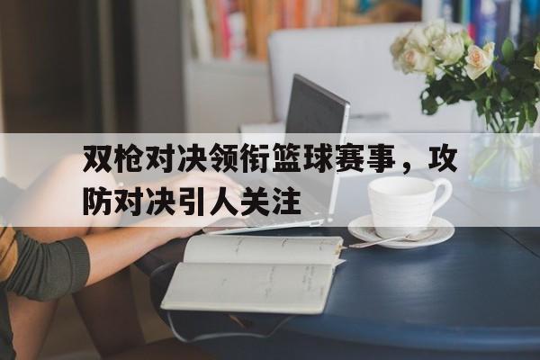包含双枪对决领衔篮球赛事，攻防对决引人关注的词条