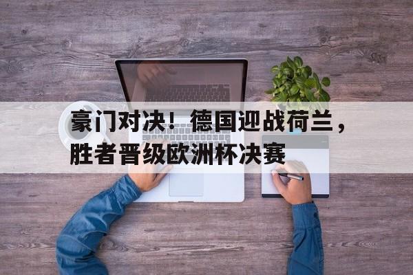 豪门对决！德国迎战荷兰，胜者晋级欧洲杯决赛
