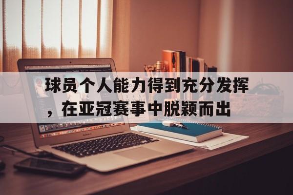 关于球员个人能力得到充分发挥，在亚冠赛事中脱颖而出的信息