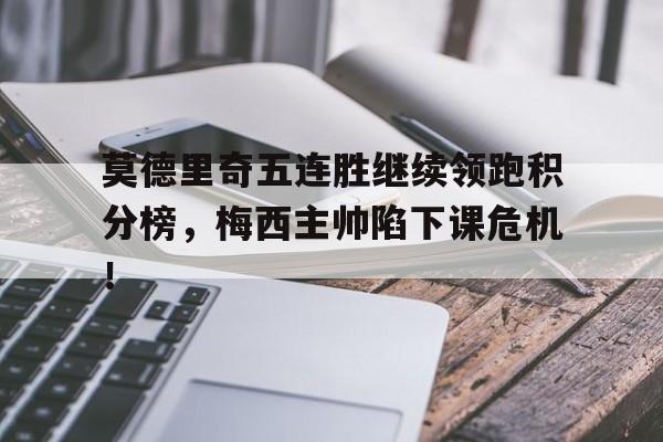 莫德里奇五连胜继续领跑积分榜，梅西主帅陷下课危机！